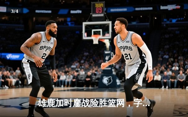 雄鹿加时鏖战险胜篮网，字母哥狂砍44分率队捍卫主场 - 3