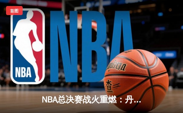 NBA总决赛战火重燃：丹佛掘金主场力克迈阿密热火，约基奇三双奠定胜局