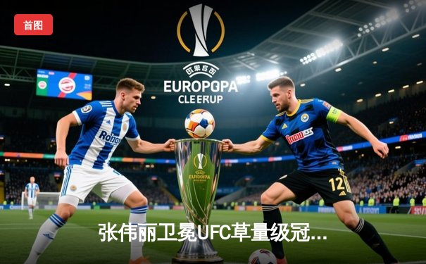 张伟丽卫冕UFC草量级冠军 五回合激战击败闫晓楠