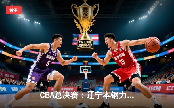 CBA总决赛：辽宁本钢力克广东宏远 夺得队史第三冠