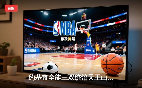 约基奇全能三双统治天王山，掘金力克森林狼夺赛点