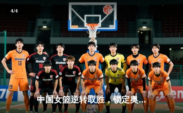 中国女篮逆转取胜，锁定奥运资格赛关键胜利 - 4