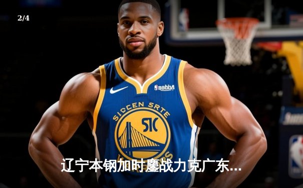 辽宁本钢加时鏖战力克广东宏远 CBA总决赛上演史诗级对决 - 2