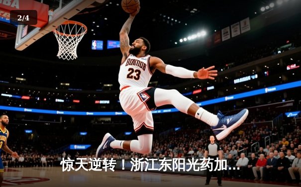 惊天逆转！浙江东阳光药加时险胜深圳马可波罗 CBA季后赛上演对攻大战 - 2