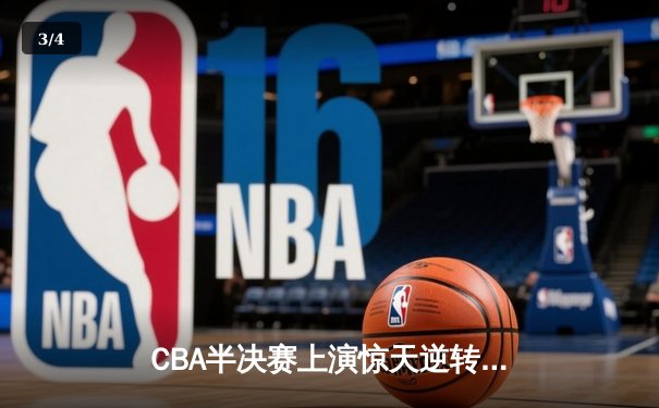 CBA半决赛上演惊天逆转 辽宁本钢加时苦战力克广东东莞大益 - 3