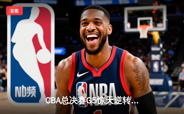 CBA总决赛G5惊天逆转！辽宁本钢加时险胜浙江广厦卫冕成功