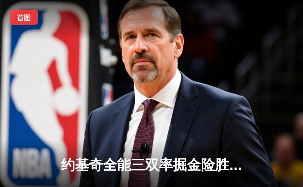 约基奇全能三双率掘金险胜绿军，东西部榜首大战上演神仙对决