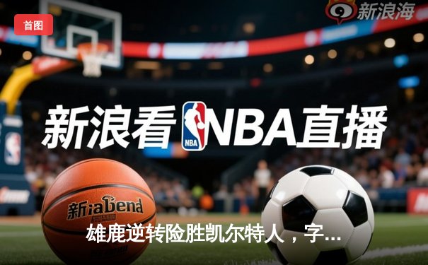 雄鹿逆转险胜凯尔特人，字母哥43+12统治加时赛