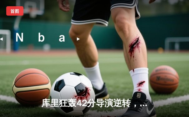 库里狂轰42分导演逆转，勇士加时险胜凯尔特人扳平总决赛