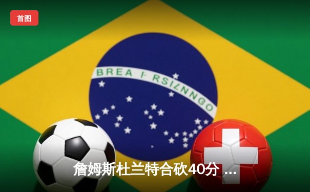 詹姆斯杜兰特合砍40分 美国男篮95-91力克塞尔维亚挺进奥运决赛