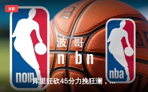 库里狂砍45分力挽狂澜，勇士加时险胜凯尔特人扳平总决赛