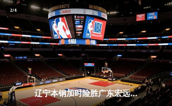 辽宁本钢加时险胜广东宏远 CBA半决赛上演史诗级对决 - 2