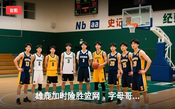 雄鹿加时险胜篮网，字母哥44分创赛季新高