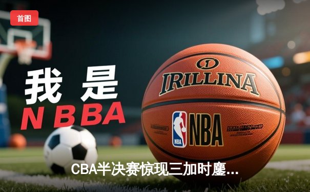 CBA半决赛惊现三加时鏖战 辽宁本钢逆转广东宏远总分1-1
