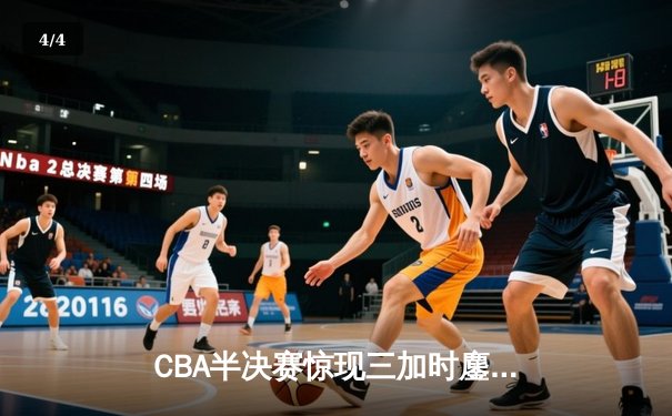 CBA半决赛惊现三加时鏖战 辽宁本钢逆转广东宏远总分1-1 - 4