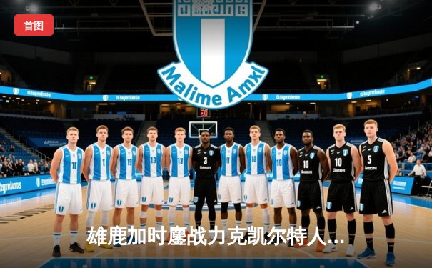 雄鹿加时鏖战力克凯尔特人 字母哥狂砍44分率队捍卫主场