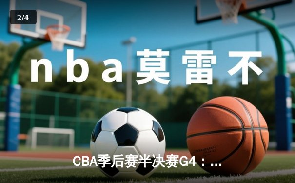 CBA季后赛半决赛G4：辽宁力克广东，总比分扳平2-2！郭艾伦末节独砍15分带队逆转 - 2