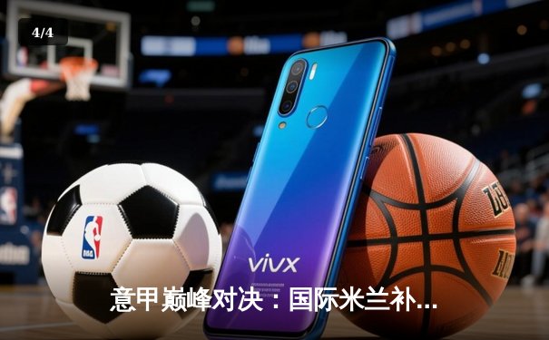 意甲巅峰对决：国际米兰补时绝杀尤文图斯 劳塔罗双响锁定胜局 - 4