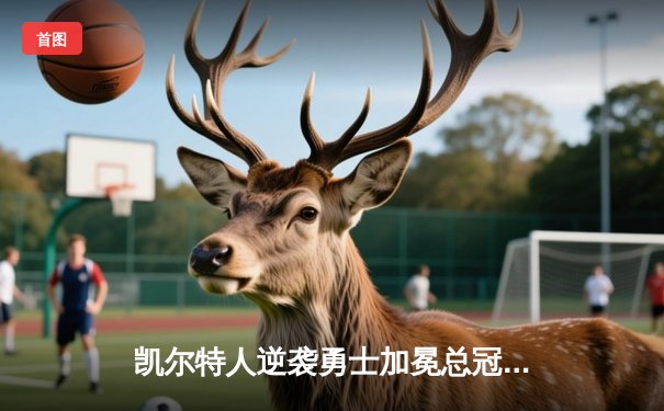 凯尔特人逆袭勇士加冕总冠军，塔图姆荣膺FMVP创历史