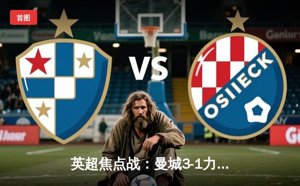 英超焦点战：曼城3-1力克曼联，哈兰德双响锁定胜局