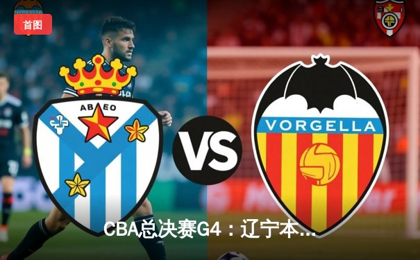 CBA总决赛G4：辽宁本钢逆转新疆广汇夺赛点 赵继伟关键三分定乾坤