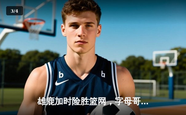 雄鹿加时险胜篮网，字母哥44分率队捍卫主场 - 3