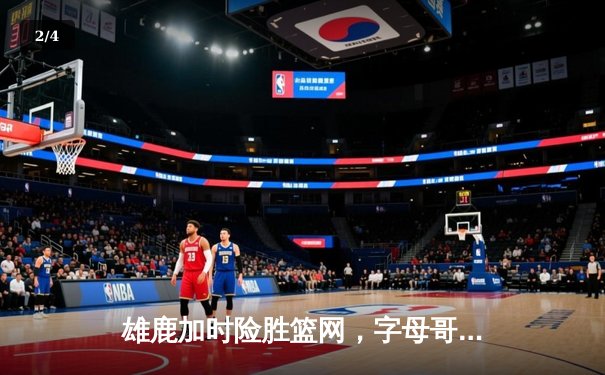 雄鹿加时险胜篮网，字母哥44分率队捍卫主场 - 2