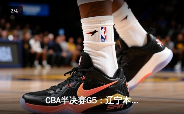 CBA半决赛G5：辽宁本钢加时逆转广东宏远 赵继伟砍35分率队挺进总决赛 - 2