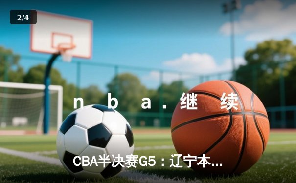 CBA半决赛G5：辽宁本钢加时逆转广东宏远 赵继伟砍35分率队挺进总决赛 - 2