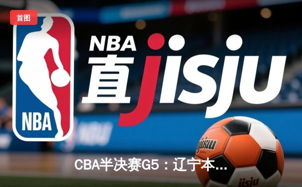 CBA半决赛G5：辽宁本钢加时逆转广东宏远 赵继伟33分率队挺进总决赛