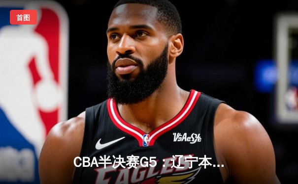 CBA半决赛G5：辽宁本钢加时逆转广东宏远 赵继伟33分率队挺进总决赛