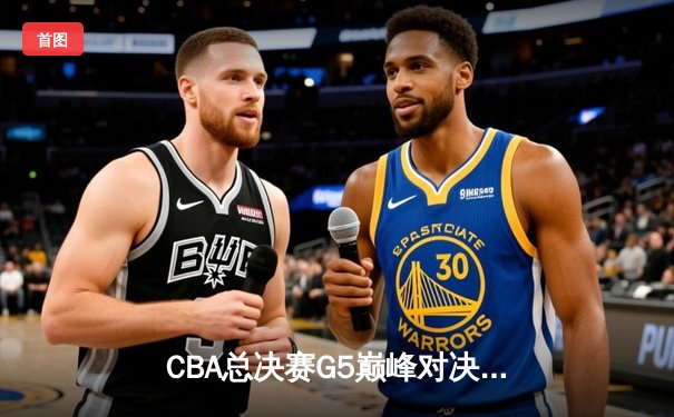CBA总决赛G5巅峰对决：辽宁本钢加时险胜广东宏远实现三连冠
