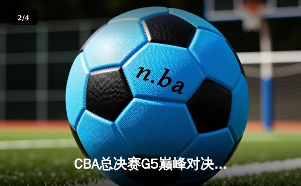 CBA总决赛G5巅峰对决：辽宁本钢加时险胜广东宏远实现三连冠 - 2