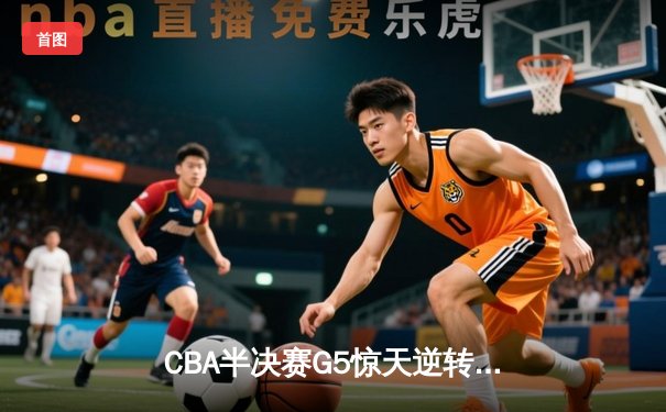 CBA半决赛G5惊天逆转！辽宁本钢加时险胜广东宏远晋级总决赛