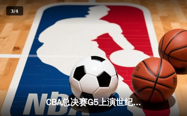 CBA总决赛G5上演世纪逆转 辽宁本钢加时险胜广东宏远成功卫冕 - 3