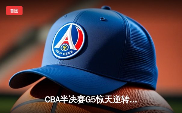 CBA半决赛G5惊天逆转！辽宁本钢加时险胜广东宏远晋级总决赛