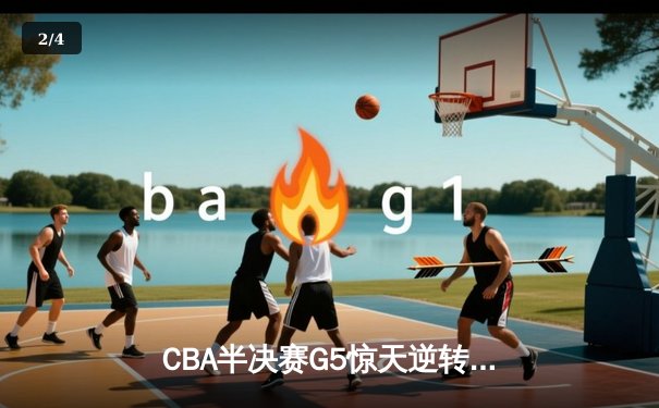 CBA半决赛G5惊天逆转！辽宁本钢加时险胜广东宏远晋级总决赛 - 2