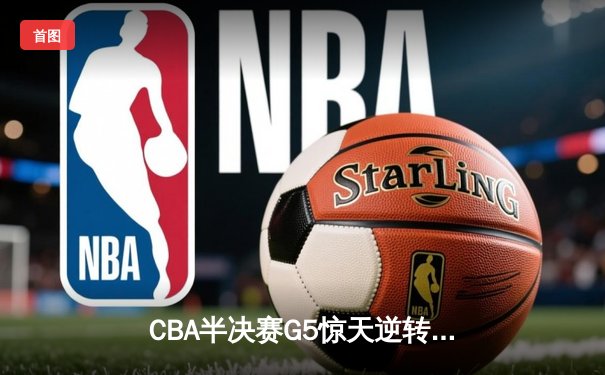 CBA半决赛G5惊天逆转！辽宁本钢加时险胜广东宏远晋级总决赛