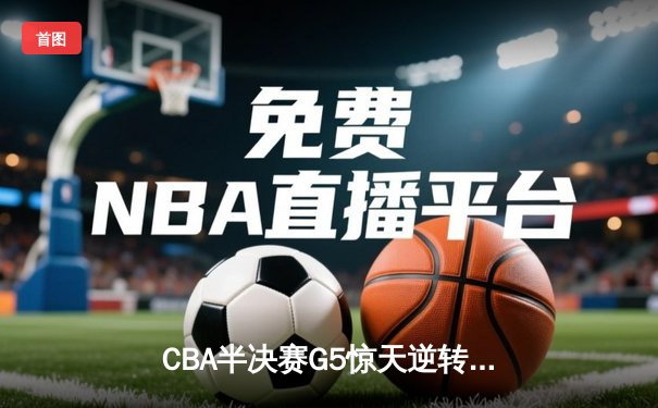 CBA半决赛G5惊天逆转！辽宁本钢加时险胜广东宏远晋级总决赛