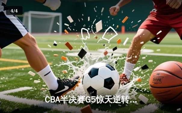 CBA半决赛G5惊天逆转！辽宁本钢加时险胜广东宏远晋级总决赛 - 4