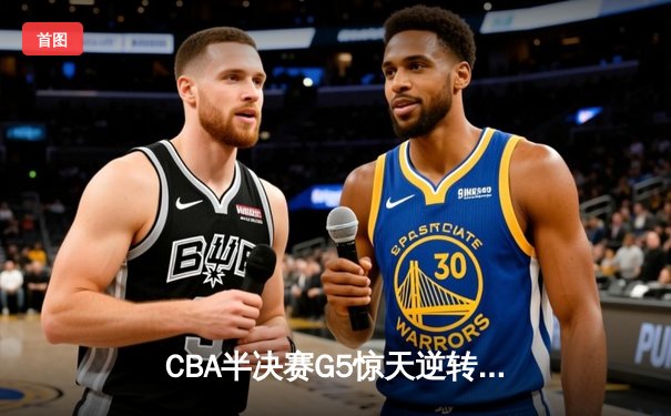 CBA半决赛G5惊天逆转！辽宁本钢加时险胜广东宏远晋级总决赛