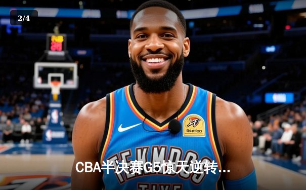 CBA半决赛G5惊天逆转！辽宁本钢加时险胜广东宏远晋级总决赛 - 2