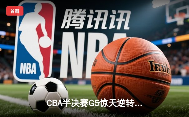 CBA半决赛G5惊天逆转！辽宁本钢加时险胜广东宏远晋级总决赛