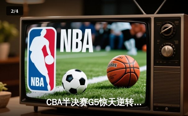 CBA半决赛G5惊天逆转！辽宁本钢加时险胜广东宏远晋级总决赛 - 2